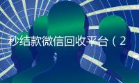 秒结款微信回收平台（24小时回收微信秒结平台）