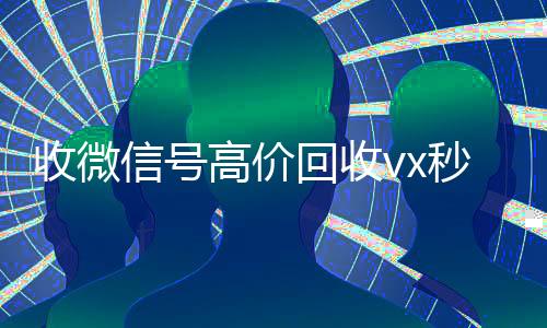 收微信号高价回收vx秒结(低价回收微信号)
