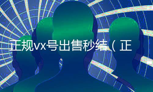 正规vx号出售秒结(正规vx号出售网站)