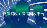 微信回收（微信回收平台）