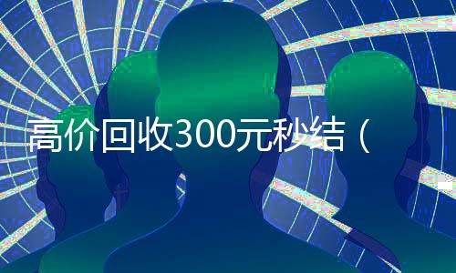 高价回收300元秒结(微信出售交易平台)