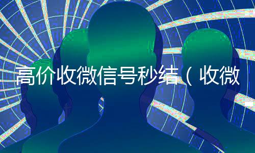 高价收微信号秒结(收微信号400至1200一个秒结账)