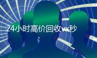 24小时高价回收vx秒结300（回收vx秒结联系方式）