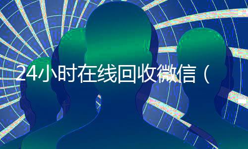 24小时在线回收微信(24小时在线回收微信秒结帐平台)