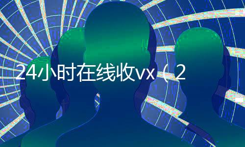 24小时在线收vx(24小时在线收购微信秒结)