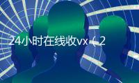 24小时在线收vx（24小时在线收购微信秒结）