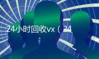 24小时回收vx（24小时回收黄金）