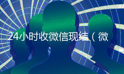 24小时收微信现结(微信那个24小时收账怎么弄)