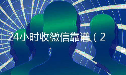 24小时收微信靠谱(24在线收vx号平台收微信)