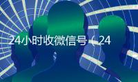 24小时收微信号（24小时收微信号平台）